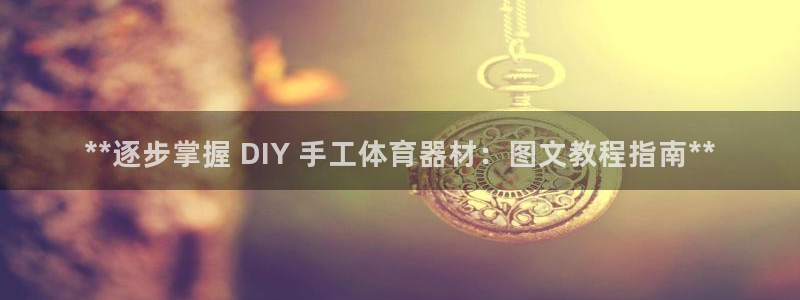 富联娱乐话 5O6917 富联:**逐步掌握 DIY 手工体