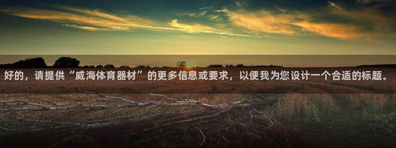 富联娱乐客服微信:好的,请提供“威海体育器材”的更多信息或要