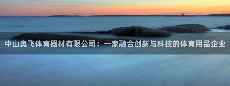 富联平台况7O777:中山奥飞体育器材有限公司:一家融合创新